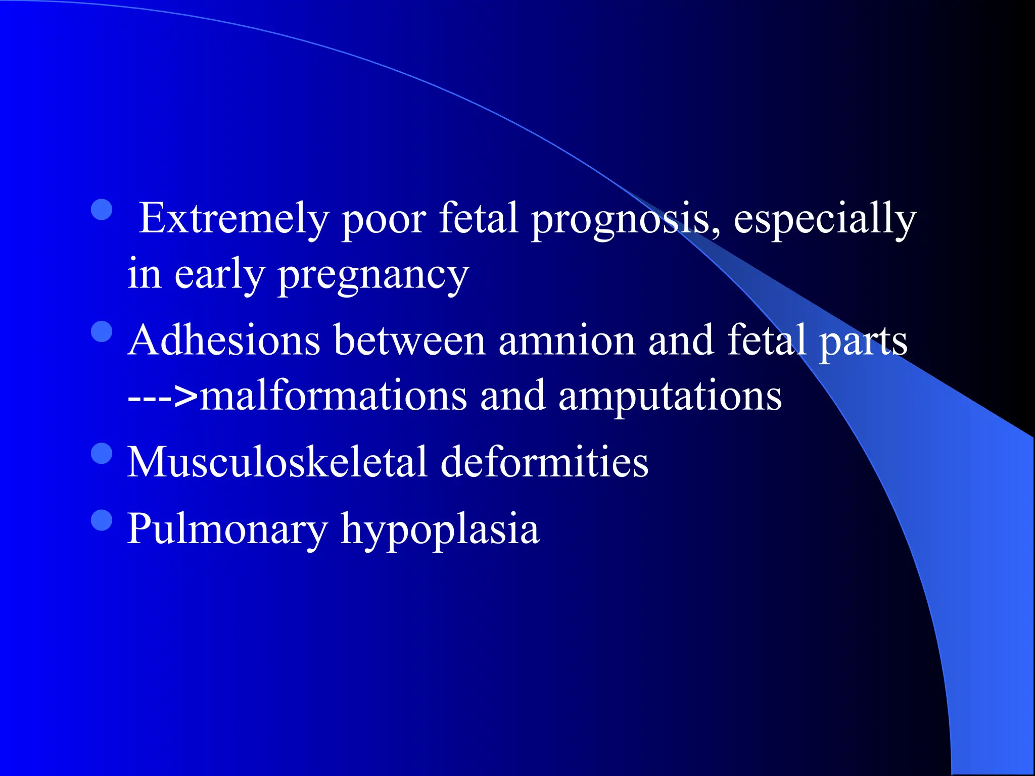 Extremely poor fetal prognosis, especially
in early pregnancy
Adhesions between amnion and fetal parts
---malformations and amputations
Musculoskeletal deformities
Pulmonary hypoplasia
 