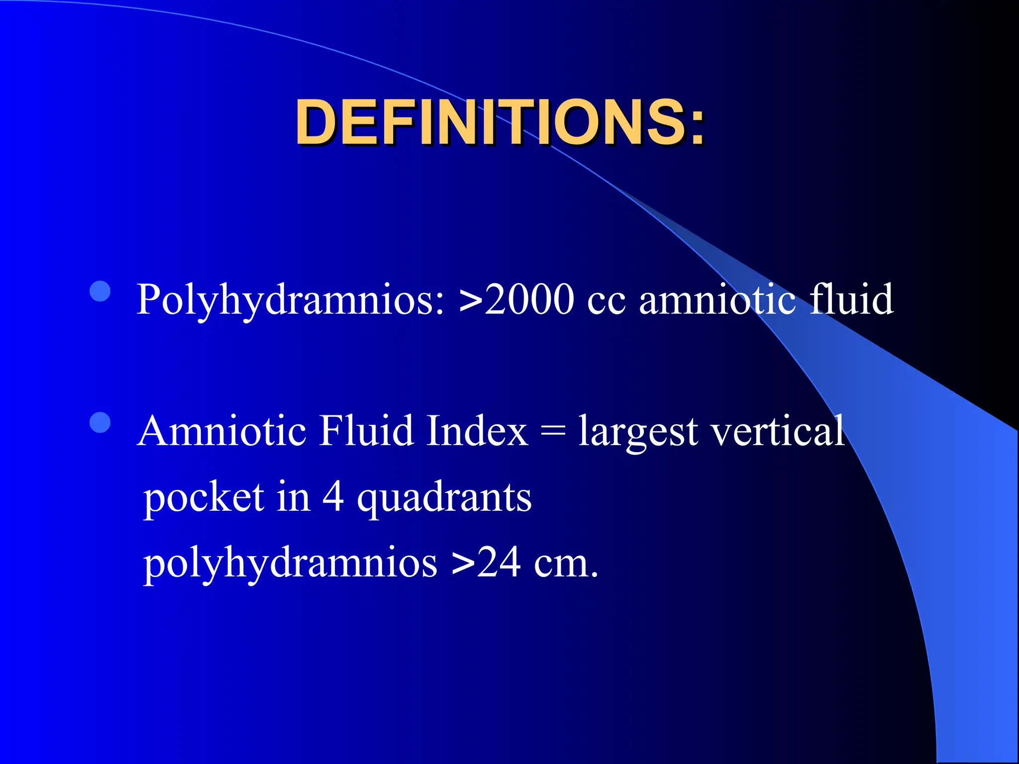 DEFINITIONS:
DEFINITIONS:
 Polyhydramnios: 2000 cc amniotic fluid
 Amniotic Fluid Index = largest vertical
pocket in 4 quadrants
polyhydramnios 24 cm.
 