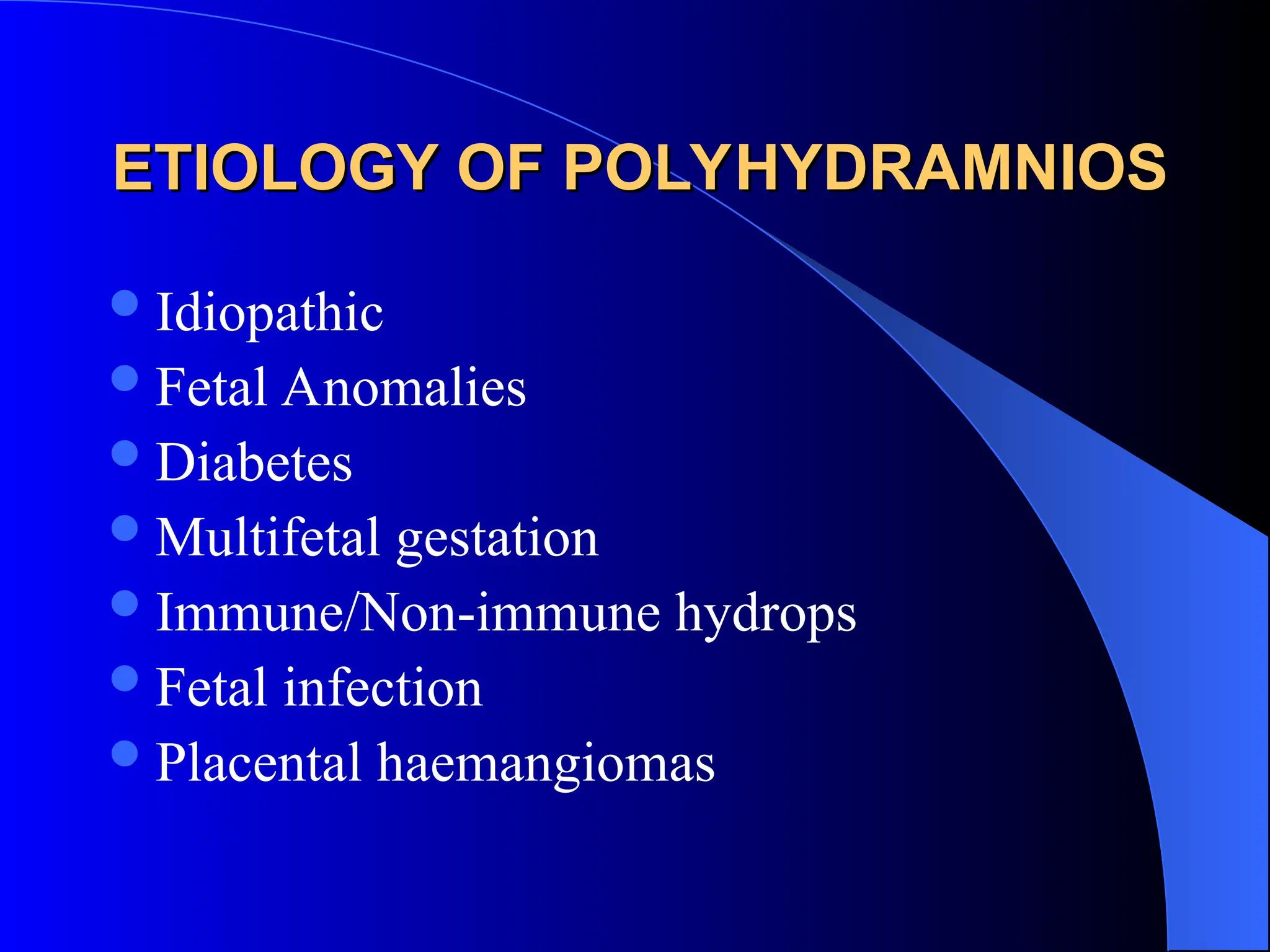 ETIOLOGY OF POLYHYDRAMNIOS
ETIOLOGY OF POLYHYDRAMNIOS
Idiopathic
Fetal Anomalies
Diabetes
Multifetal gestation
Immune/Non-immune hydrops
Fetal infection
Placental haemangiomas
 