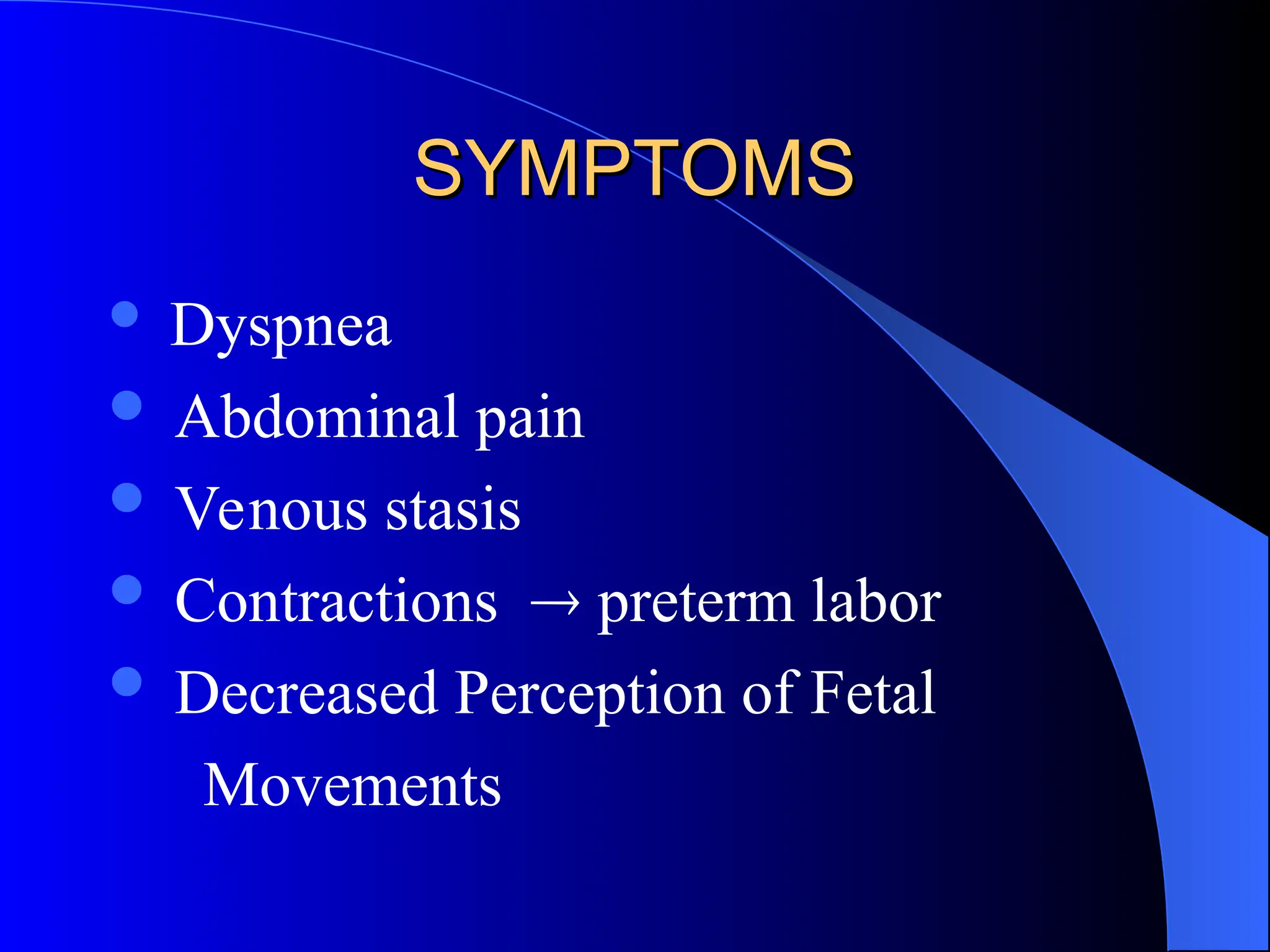 SYMPTOMS
SYMPTOMS
 Dyspnea
 Abdominal pain
 Venous stasis
 Contractions  preterm labor
 Decreased Perception of Fetal
Movements
 