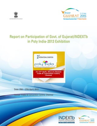 Report on Participation of Govt. of Gujarat/iNDEXTb in Poly India-2013 Exhibition 
Date: 25th – 27th April, 2013 
Venue: Trade & Convention Centre, Chennai 
` 
 