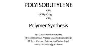 POLYISOBUTYLENE
Polymer Synthesis
By: Kudzai Hamish Ruzvidzo
B Tech (Chemical Process Systems Engineering)
M Tech (Polymer Science and Technology)
vakudzaihamish@gmail.com
 