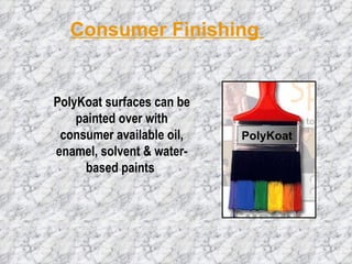 Consumer Finishing  PolyKoat PolyKoat surfaces can be painted over with consumer available oil, enamel, solvent & water-based paints  