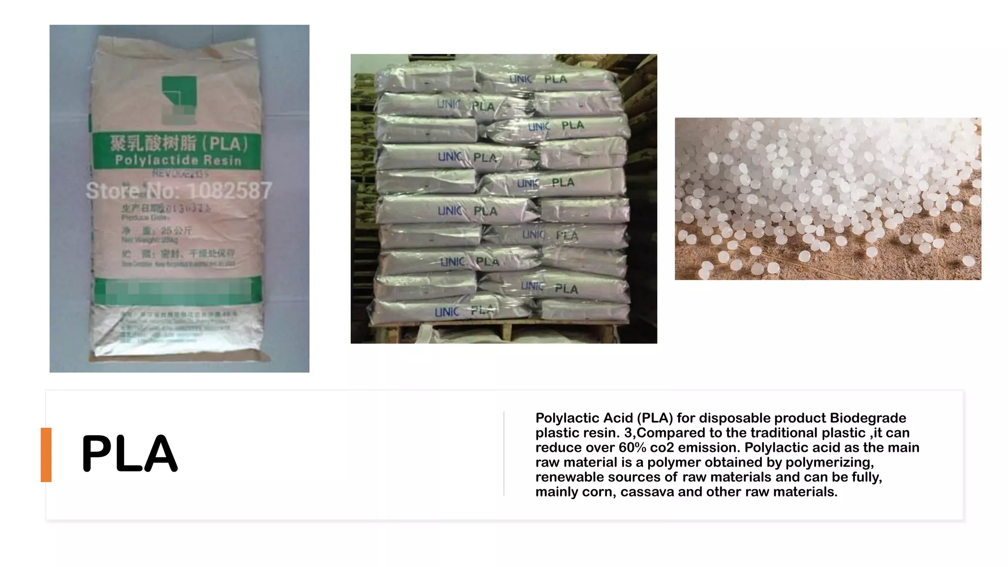 PLA
Polylactic Acid (PLA) for disposable product Biodegrade
plastic resin. 3,Compared to the traditional plastic ,it can
reduce over 60% co2 emission. Polylactic acid as the main
raw material is a polymer obtained by polymerizing,
renewable sources of raw materials and can be fully,
mainly corn, cassava and other raw materials.