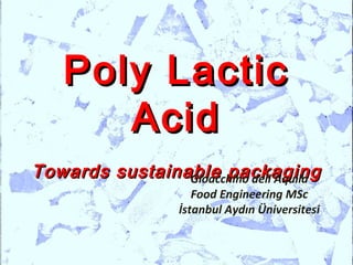 Poly Lactic
       Acid
Towards sustainable packaging
                Gioacchino dell'Aquila
                      Food Engineering MSc
                   İstanbul Aydın Üniversitesi
 