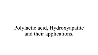 Polylactic acid, Hydroxyapatite
and their applications.
 
