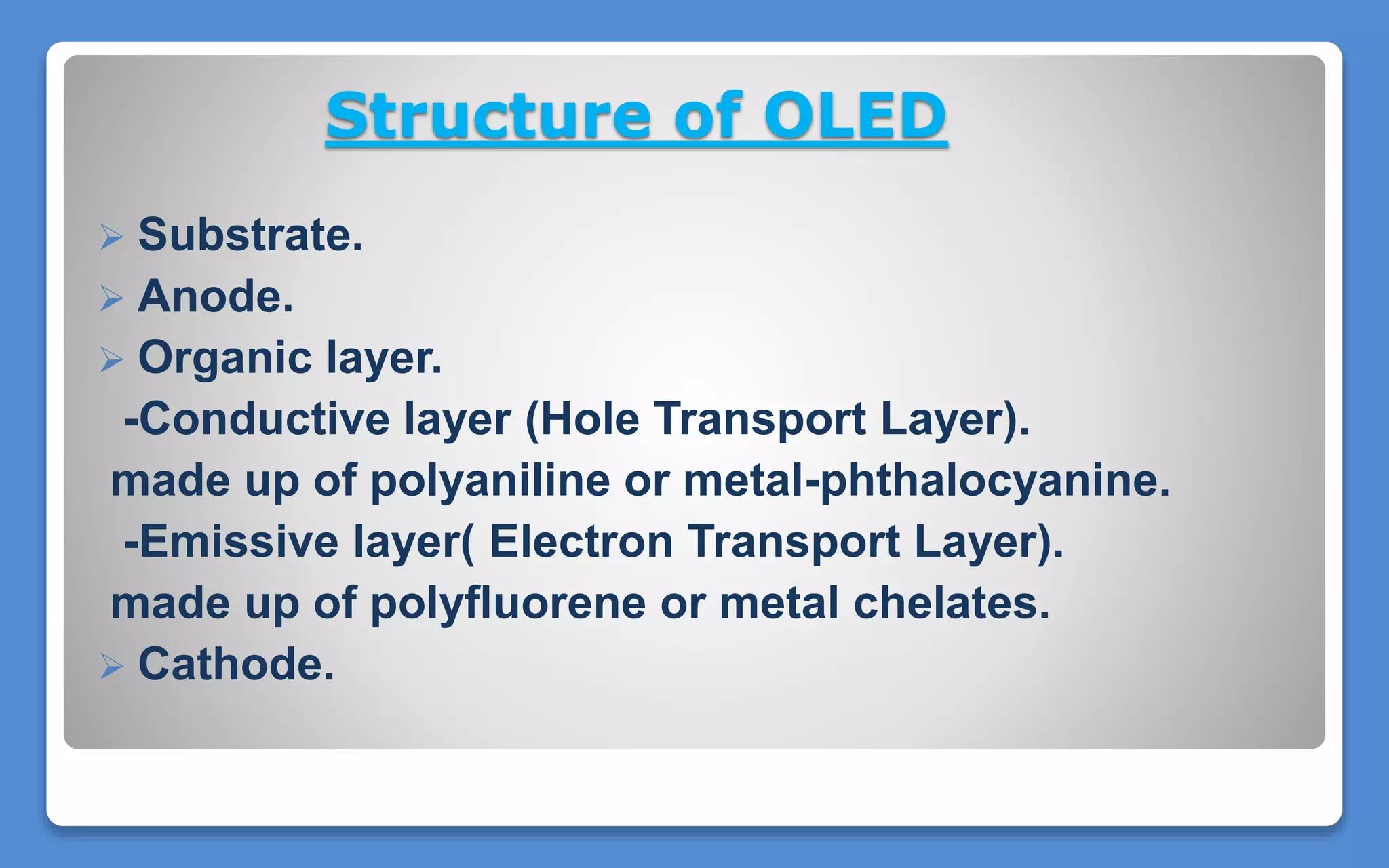 Structure of OLED
 Substrate.
 Anode.
 Organic layer.
-Conductive layer (Hole Transport Layer).
made up of polyaniline or metal-phthalocyanine.
-Emissive layer( Electron Transport Layer).
made up of polyfluorene or metal chelates.
 Cathode.
 