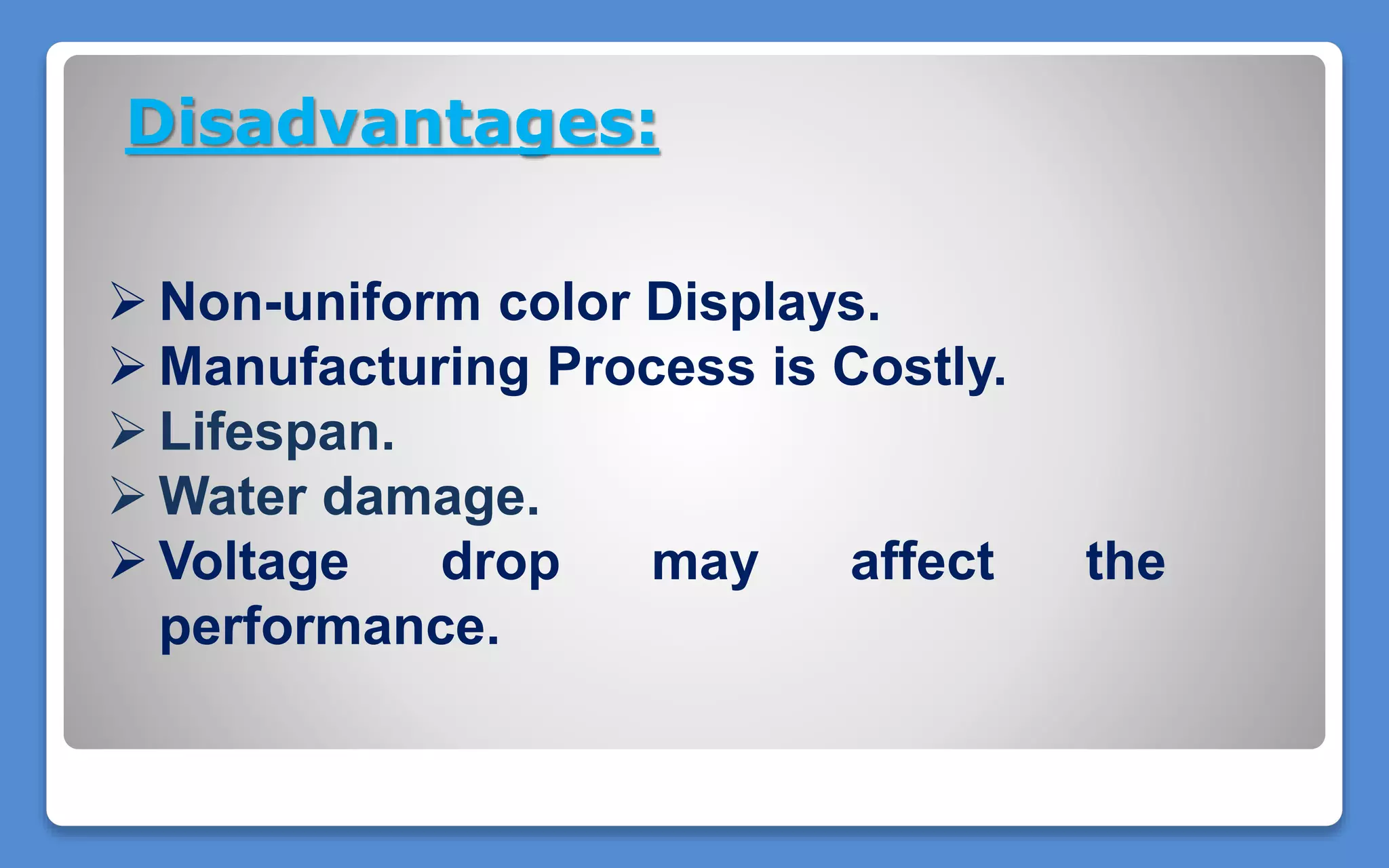 Disadvantages:
 Non-uniform color Displays.
 Manufacturing Process is Costly.
 Lifespan.
 Water damage.
 Voltage drop may affect the
performance.
 