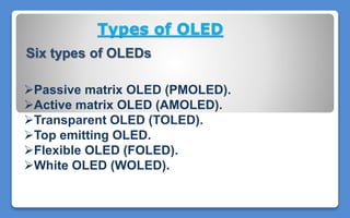 Types of OLED
Six types of OLEDs
Passive matrix OLED (PMOLED).
Active matrix OLED (AMOLED).
Transparent OLED (TOLED).
Top emitting OLED.
Flexible OLED (FOLED).
White OLED (WOLED).
 