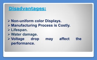 Disadvantages:
 Non-uniform color Displays.
 Manufacturing Process is Costly.
 Lifespan.
 Water damage.
 Voltage drop may affect the
performance.
 
