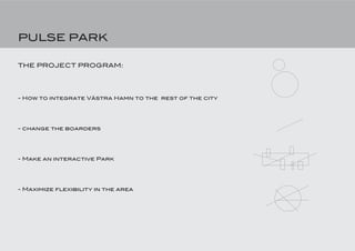 PULSE PARK

THE PROJECT PROGRAM:




- How to integrate Västra Hamn to the rest of the city




- change the boarders




- Make an interactive Park




- Maximize flexibility in the area
 