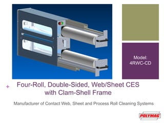 + Four-Roll, Double-Sided, Web/Sheet CES
with Clam-Shell Frame
Manufacturer of Contact Web, Sheet and Process Roll Cleaning Systems
Model:
4RWC-CD
 
