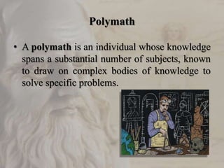 Polymath
• A polymath is an individual whose knowledge
spans a substantial number of subjects, known
to draw on complex bodies of knowledge to
solve specific problems.
 