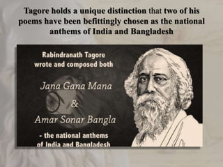 Tagore holds a unique distinction that two of his
poems have been befittingly chosen as the national
anthems of India and Bangladesh
 