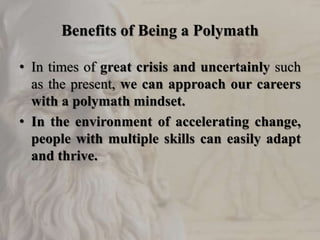 Benefits of Being a Polymath
• In times of great crisis and uncertainly such
as the present, we can approach our careers
with a polymath mindset.
• In the environment of accelerating change,
people with multiple skills can easily adapt
and thrive.
 