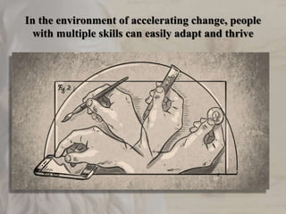 In the environment of accelerating change, people
with multiple skills can easily adapt and thrive
 