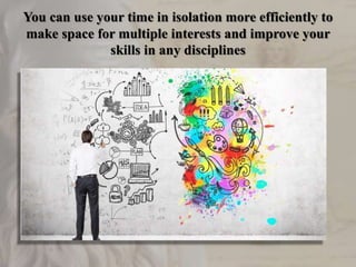 You can use your time in isolation more efficiently to
make space for multiple interests and improve your
skills in any disciplines
 