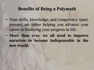 Benefits of Being a Polymath
• Your skills, knowledge, and competency (past,
present) are either helping you advance your
career or hindering your progress in life.
• More than ever, we all need to improve
ourselves to become indispensable in the
new world.
 