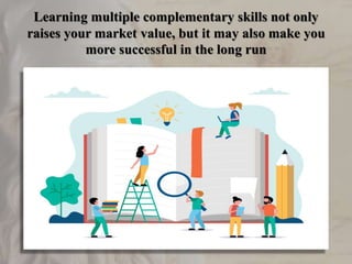 Learning multiple complementary skills not only
raises your market value, but it may also make you
more successful in the long run
 