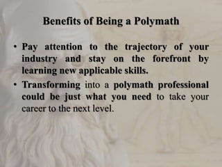 Benefits of Being a Polymath
• Pay attention to the trajectory of your
industry and stay on the forefront by
learning new applicable skills.
• Transforming into a polymath professional
could be just what you need to take your
career to the next level.
 