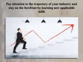 Pay attention to the trajectory of your industry and
stay on the forefront by learning new applicable
skills
 