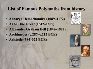 List of Famous Polymaths from history
• Acharya Hemachandra (1089–1172)
• Akbar the Great (1542–1605)
• Alexander Graham Bell (1847–1922)
• Archimedes (c.287–c.212 BCE)
• Aristotle (384–322 BCE)
 