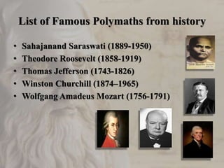 List of Famous Polymaths from history
• Sahajanand Saraswati (1889-1950)
• Theodore Roosevelt (1858-1919)
• Thomas Jefferson (1743-1826)
• Winston Churchill (1874–1965)
• Wolfgang Amadeus Mozart (1756-1791)
 