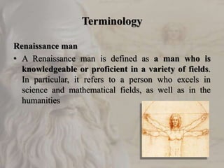 Terminology
Renaissance man
• A Renaissance man is defined as a man who is
knowledgeable or proficient in a variety of fields.
In particular, it refers to a person who excels in
science and mathematical fields, as well as in the
humanities
 