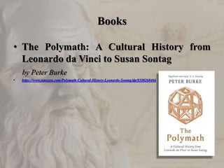 Books
• The Polymath: A Cultural History from
Leonardo da Vinci to Susan Sontag
by Peter Burke
• https://www.amazon.com/Polymath-Cultural-History-Leonardo-Sontag/dp/0300260466
 