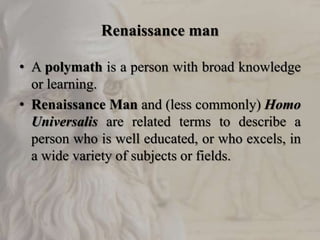 Renaissance man
• A polymath is a person with broad knowledge
or learning.
• Renaissance Man and (less commonly) Homo
Universalis are related terms to describe a
person who is well educated, or who excels, in
a wide variety of subjects or fields.
 