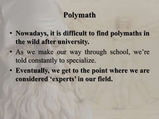 Polymath
• Nowadays, it is difficult to find polymaths in
the wild after university.
• As we make our way through school, we’re
told constantly to specialize.
• Eventually, we get to the point where we are
considered ‘experts’ in our field.
 