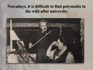 Nowadays, it is difficult to find polymaths in
the wild after university
 