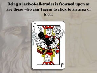 Being a jack-of-all-trades is frowned upon as
are those who can’t seem to stick to an area of
focus
 