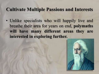 Cultivate Multiple Passions and Interests
• Unlike specialists who will happily live and
breathe their area for years on end, polymaths
will have many different areas they are
interested in exploring further.
 