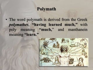 Polymath
• The word polymath is derived from the Greek
polymathes, “having learned much,” with
poly meaning “much,” and manthanein
meaning “learn.”
 