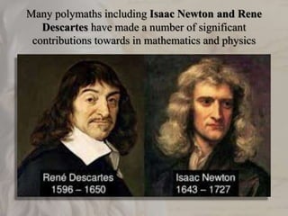 Many polymaths including Isaac Newton and Rene
Descartes have made a number of significant
contributions towards in mathematics and physics
 