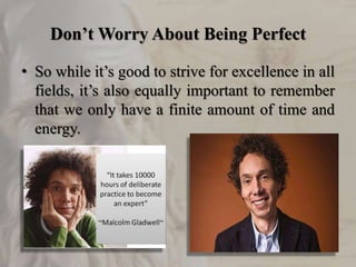 Don’t Worry About Being Perfect
• So while it’s good to strive for excellence in all
fields, it’s also equally important to remember
that we only have a finite amount of time and
energy.
 