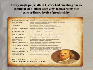 Every single polymath in history had one thing one in
common: all of them were very hardworking with
extraordinary levels of productivity.
 