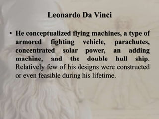 Leonardo Da Vinci
• He conceptualized flying machines, a type of
armored fighting vehicle, parachutes,
concentrated solar power, an adding
machine, and the double hull ship.
Relatively few of his designs were constructed
or even feasible during his lifetime.
 