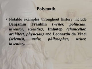 Polymath
• Notable examples throughout history include
Benjamin Franklin (writer, politician,
inventor, scientist), Imhotep (chancellor,
architect, physician) and Leonardo da Vinci
(scientist, artist, philosopher, writer,
inventor).
 