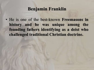 Benjamin Franklin
• He is one of the best-known Freemasons in
history and he was unique among the
founding fathers identifying as a deist who
challenged traditional Christian doctrine.
 