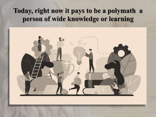 Today, right now it pays to be a polymath a
person of wide knowledge or learning
 