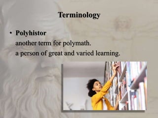 Terminology
• Polyhistor
another term for polymath.
a person of great and varied learning.
 