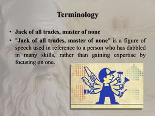 Terminology
• Jack of all trades, master of none
• "Jack of all trades, master of none" is a figure of
speech used in refe...
