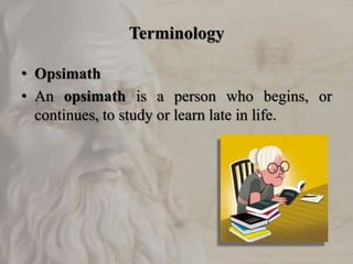 Terminology
• Opsimath
• An opsimath is a person who begins, or
continues, to study or learn late in life.
 