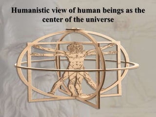 Humanistic view of human beings as the
center of the universe
 