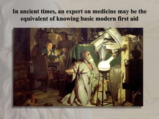 In ancient times, an expert on medicine may be the
equivalent of knowing basic modern first aid
 