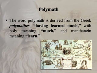 Polymath
• The word polymath is derived from the Greek
polymathes, “having learned much,” with
poly meaning “much,” and ma...