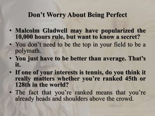 Don’t Worry About Being Perfect
• Malcolm Gladwell may have popularized the
10,000 hours rule, but want to know a secret?
...