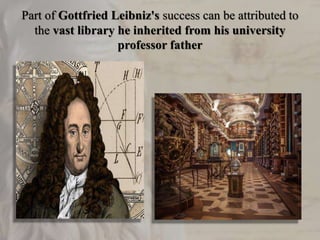 Part of Gottfried Leibniz's success can be attributed to
the vast library he inherited from his university
professor father
 